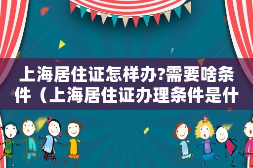 上海居住證怎樣辦?需要啥條件（上海居住證辦理條件是什么）