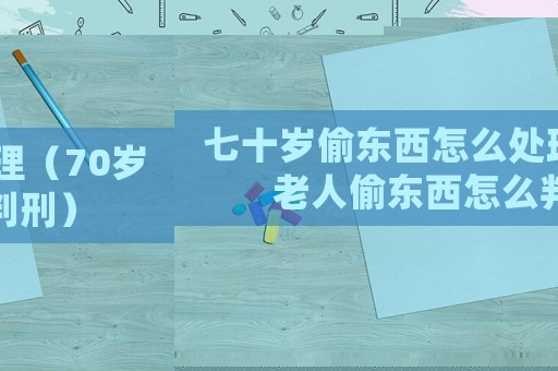 七十歲偷東西怎么處理（70歲老人偷東西怎么判刑）