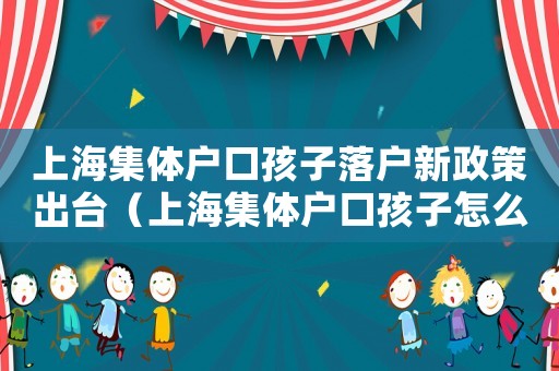 上海集體戶口孩子落戶新政策出臺（上海集體戶口孩子怎么落戶）