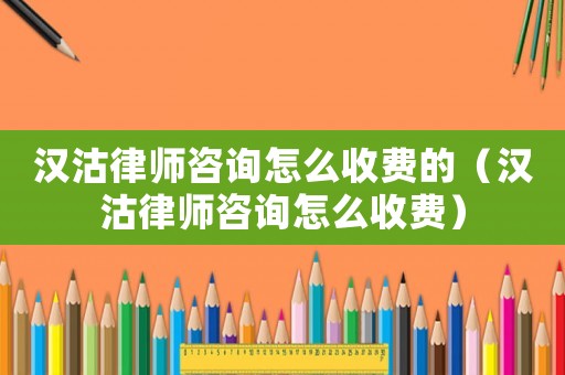 漢沽律師咨詢怎么收費的（漢沽律師咨詢怎么收費）