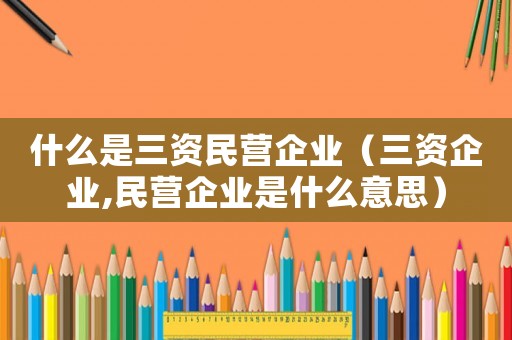 什么是三資民營企業（三資企業,民營企業是什么意思）