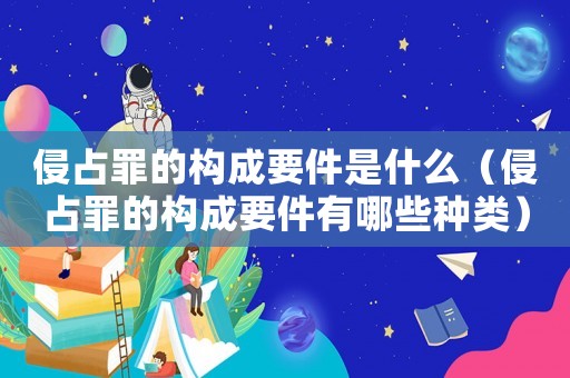 侵占罪的構成要件是什么（侵占罪的構成要件有哪些種類）
