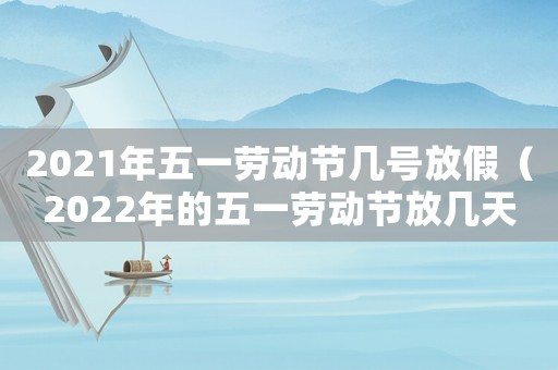 2021年五一勞動節幾號放假（2022年的五一勞動節放幾天）