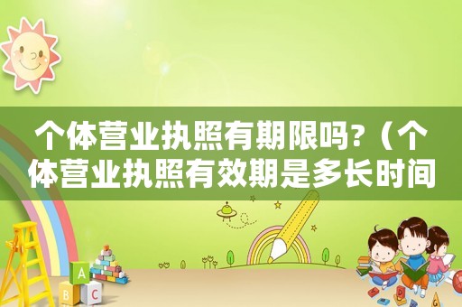 個體營業執照有期限嗎?（個體營業執照有效期是多長時間內）