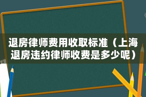 退房律師費用收取標準（上海退房違約律師收費是多少呢）