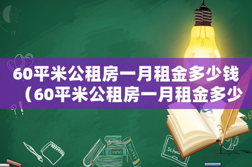 60平米公租房一月租金多少錢(qián)（60平米公租房一月租金多少）