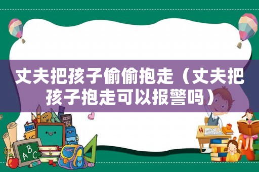 丈夫把孩子偷偷抱走（丈夫把孩子抱走可以報警嗎）
