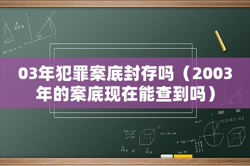 03年犯罪案底封存嗎（2003年的案底現在能查到嗎）