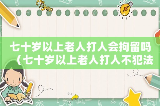 七十歲以上老人打人會拘留嗎（七十歲以上老人打人不犯法嗎）
