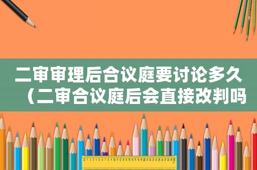二審審理后合議庭要討論多久（二審合議庭后會直接改判嗎?）