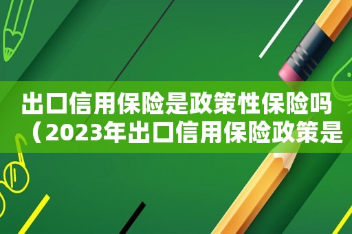 出口信用保險是政策性保險嗎（2023年出口信用保險政策是什么）