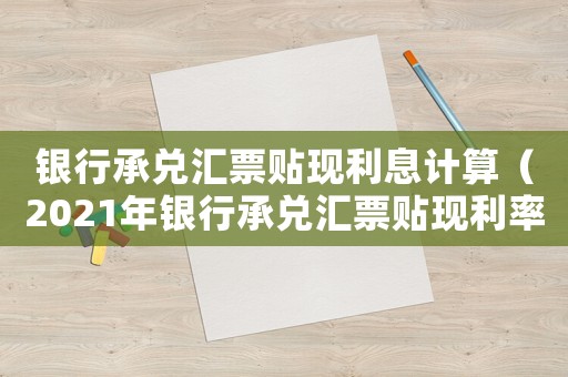 銀行承兌匯票貼現利息計算（2021年銀行承兌匯票貼現利率計算）