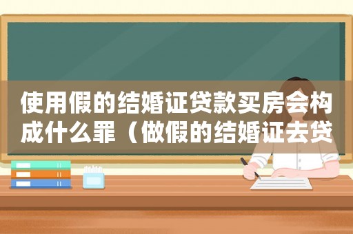 使用假的結婚證貸款買房會構成什么罪（做假的結婚證去貸款算詐騙嗎）