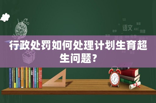 行政處罰如何處理計(jì)劃生育超生問(wèn)題？