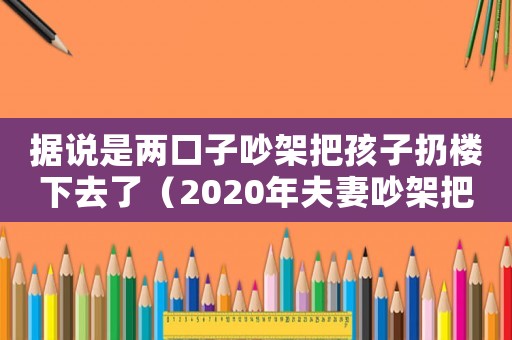 據說是兩口子吵架把孩子扔樓下去了（2020年夫妻吵架把孩子扔下樓）