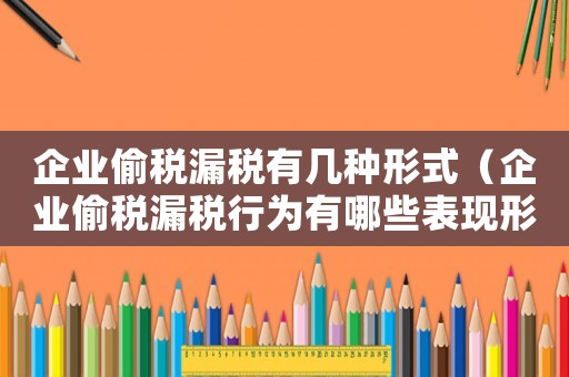 企業偷稅漏稅有幾種形式（企業偷稅漏稅行為有哪些表現形態）