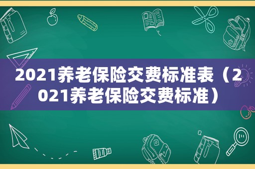 2021養(yǎng)老保險(xiǎn)交費(fèi)標(biāo)準(zhǔn)表（2021養(yǎng)老保險(xiǎn)交費(fèi)標(biāo)準(zhǔn)）