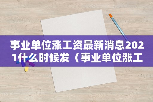 事業單位漲工資最新消息2021什么時候發（事業單位漲工資最新消息是什么時候發）