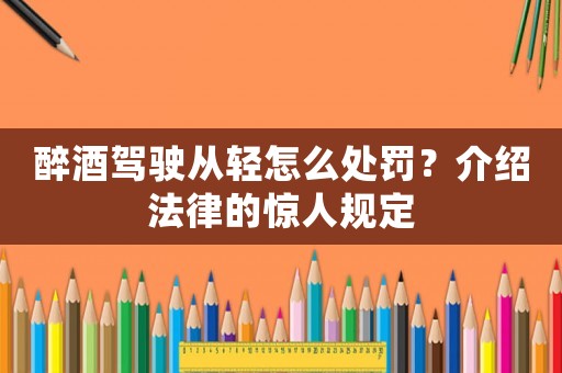 醉酒駕駛從輕怎么處罰？介紹法律的驚人規定