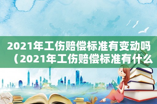 2021年工傷賠償標準有變動嗎（2021年工傷賠償標準有什么變化）