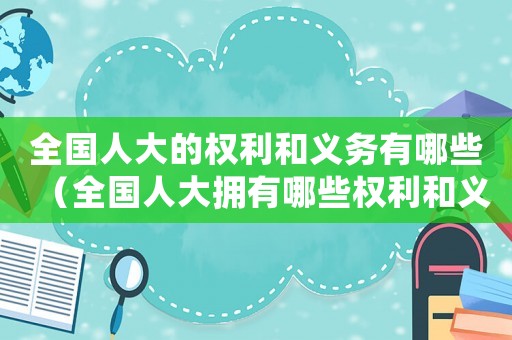 全國人大的權利和義務有哪些（全國人大擁有哪些權利和義務）