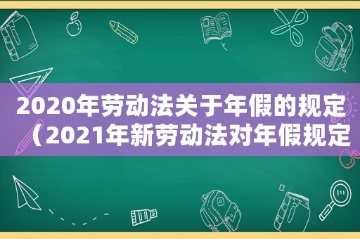2020年勞動法關于年假的規定（2021年新勞動法對年假規定）