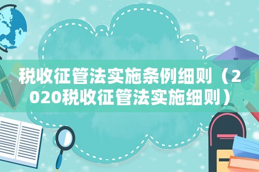 稅收征管法實(shí)施條例細(xì)則（2020稅收征管法實(shí)施細(xì)則）