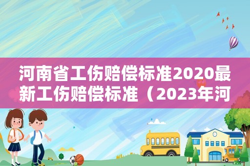 河南省工傷賠償標準2020最新工傷賠償標準（2023年河南工傷賠償標準表）