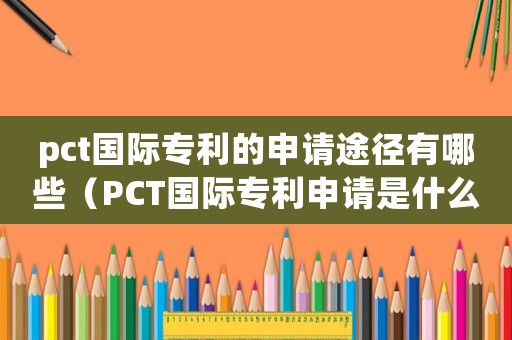 pct國際專利的申請途徑有哪些（PCT國際專利申請是什么意思）