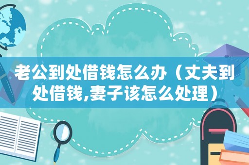 老公到處借錢怎么辦（丈夫到處借錢,妻子該怎么處理）