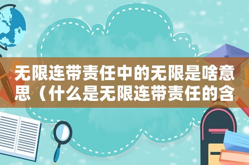 無(wú)限連帶責(zé)任中的無(wú)限是啥意思（什么是無(wú)限連帶責(zé)任的含義呢）