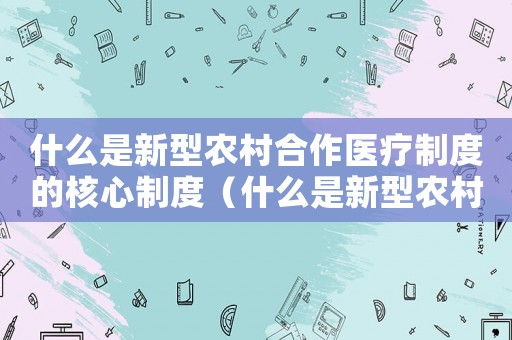 什么是新型農村合作醫療制度的核心制度（什么是新型農村合作醫療制度的核心）