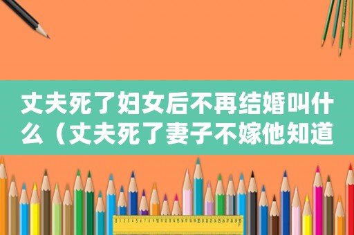 丈夫死了婦女后不再結婚叫什么（丈夫死了妻子不嫁他知道嗎）