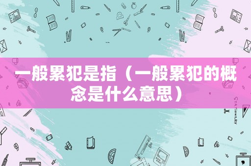 一般累犯是指（一般累犯的概念是什么意思）