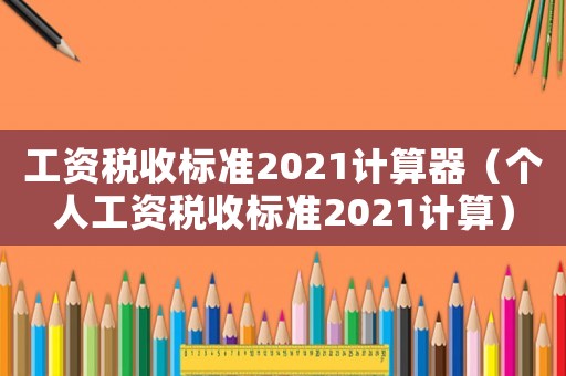 工資稅收標準2021計算器（個人工資稅收標準2021計算）