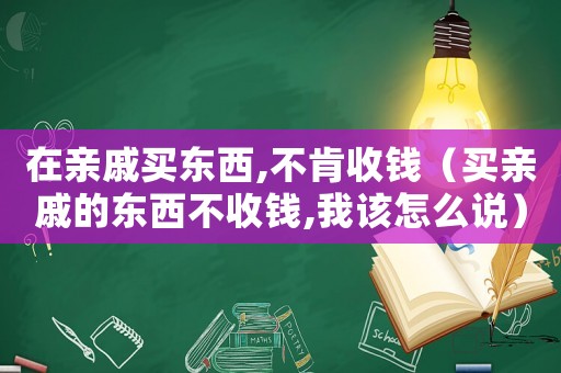 在親戚買東西,不肯收錢（買親戚的東西不收錢,我該怎么說(shuō)）