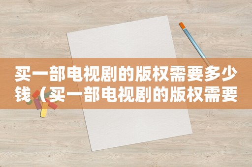 買一部電視劇的版權需要多少錢（買一部電視劇的版權需要多少錢）