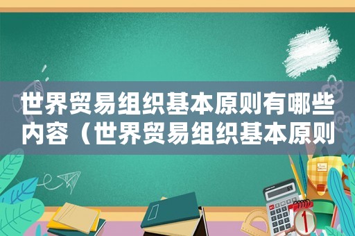 世界貿易組織基本原則有哪些內容（世界貿易組織基本原則有哪些）