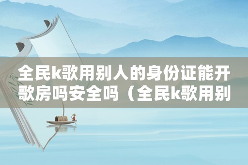 全民k歌用別人的身份證能開歌房嗎安全嗎（全民k歌用別人的身份證能開歌房嗎）