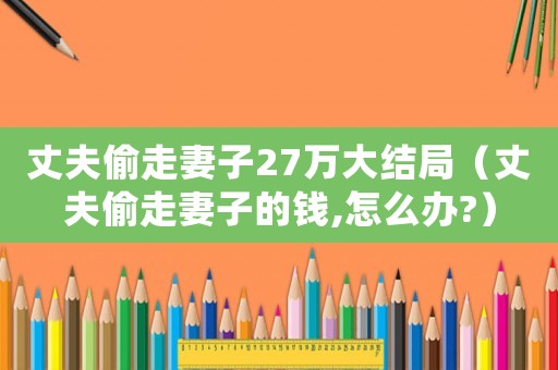 丈夫偷走妻子27萬大結局（丈夫偷走妻子的錢,怎么辦?）