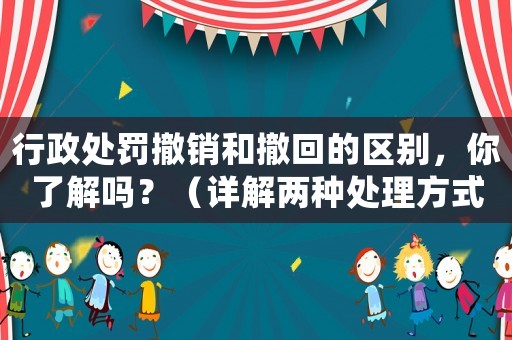 行政處罰撤銷和撤回的區(qū)別，你了解嗎？（詳解兩種處理方式的不同）