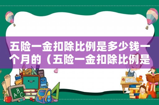 五險一金扣除比例是多少錢一個月的（五險一金扣除比例是多少錢一個月）