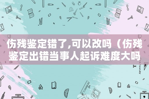 傷殘鑒定錯了,可以改嗎（傷殘鑒定出錯當事人起訴難度大嗎）