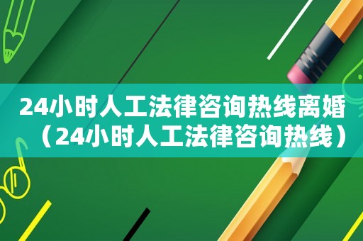 24小時人工法律咨詢熱線離婚（24小時人工法律咨詢熱線）