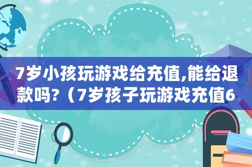 7歲小孩玩游戲給充值,能給退款嗎?（7歲孩子玩游戲充值6000多元）