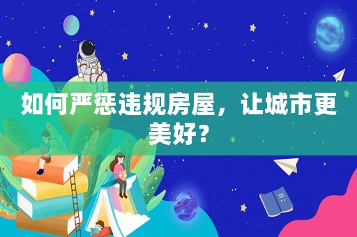 如何嚴懲違規房屋，讓城市更美好？