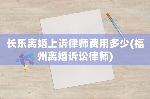 長樂離婚上訴律師費用多少(福州離婚訴訟律師)