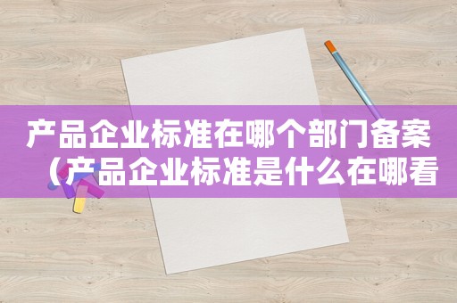 產品企業標準在哪個部門備案（產品企業標準是什么在哪看的到）