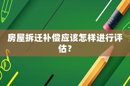 房屋拆遷補償應該怎樣進行評估？