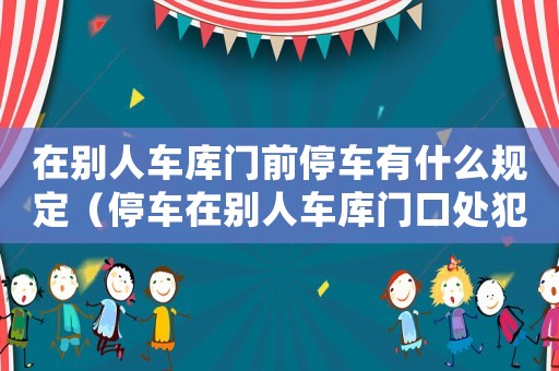 在別人車庫門前停車有什么規定（停車在別人車庫門口處犯什么法）